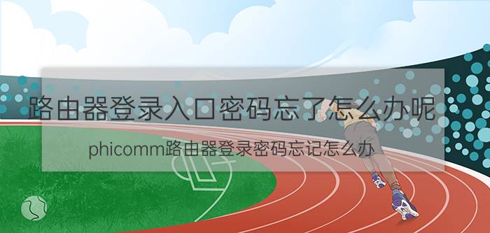 路由器登录入口密码忘了怎么办呢 phicomm路由器登录密码忘记怎么办？